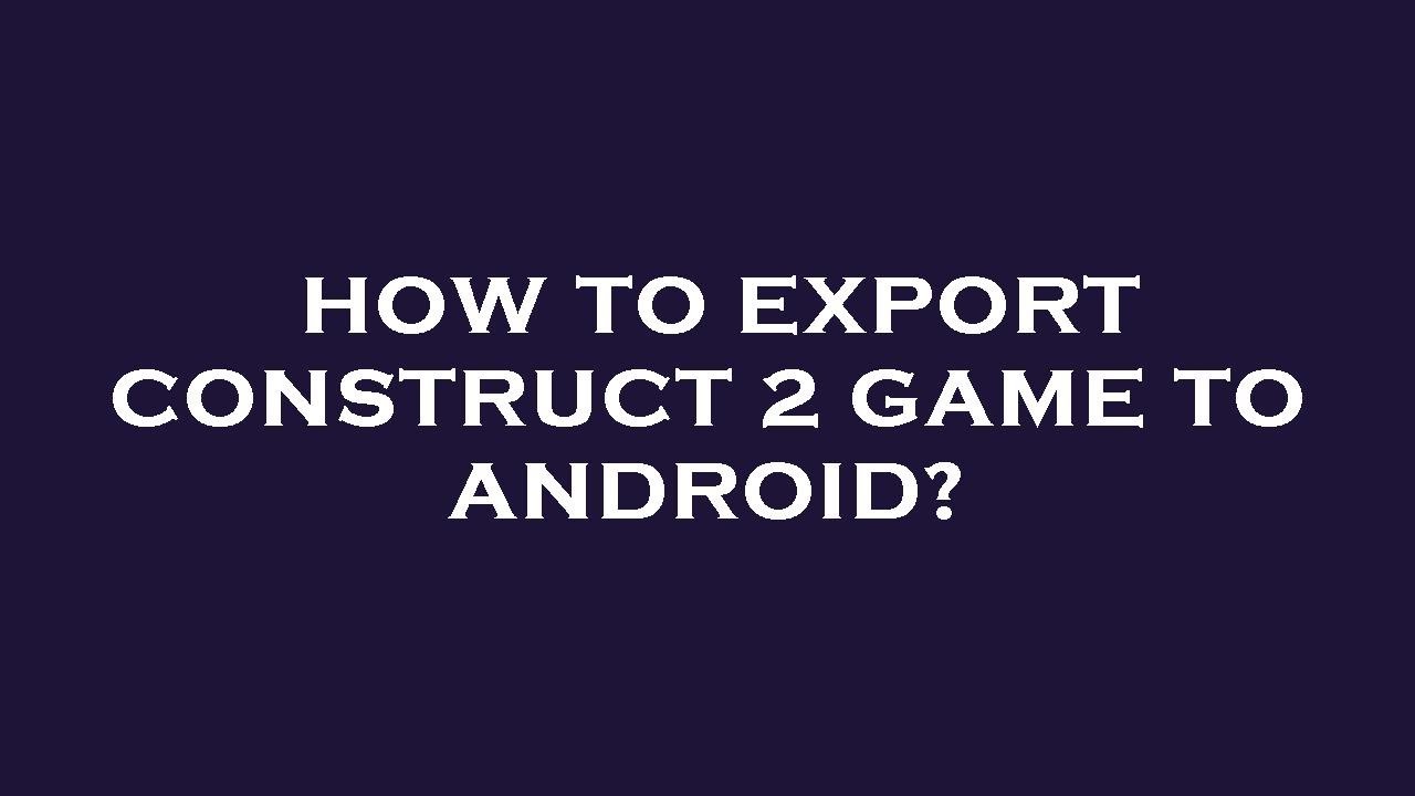How to export construct 2 game to android?