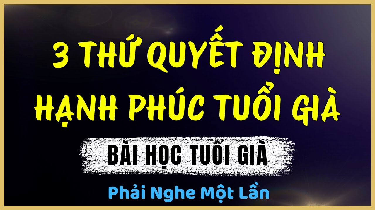 3 Thứ Quyết Định Hạnh Phúc Tuổi Già – Bỏ Lỡ Là Tiếc Cả Đời.