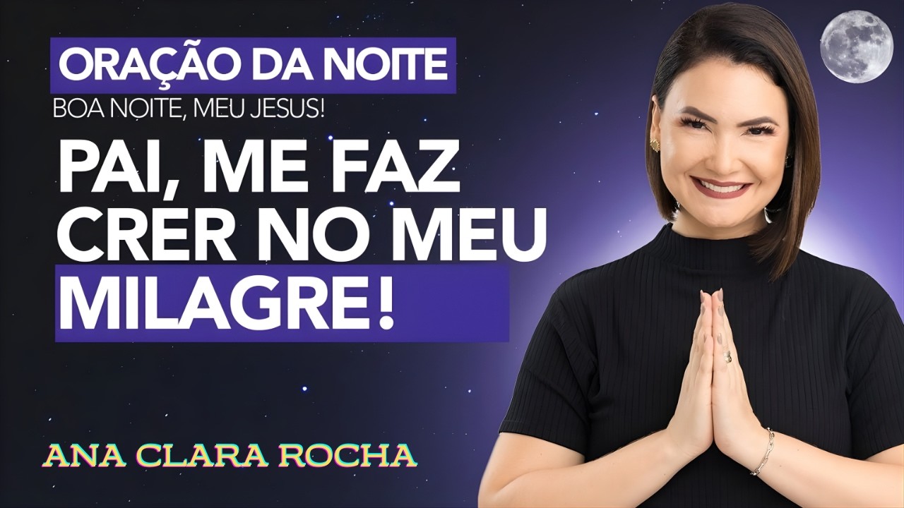 ORAÇÃO DA NOITE DE HOJE - PAI, ME FAZ CRER NO MEU MILAGRE! -  Ana Clara Rocha