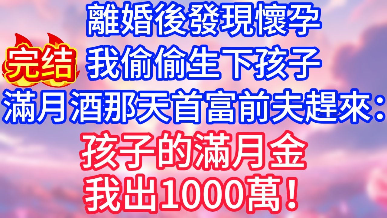 【情感故事】離婚後發現懷孕，我偷偷生下孩子，滿月酒那天，首富前夫趕來：孩子的滿月金，我出100萬！#故事 #人生哲理