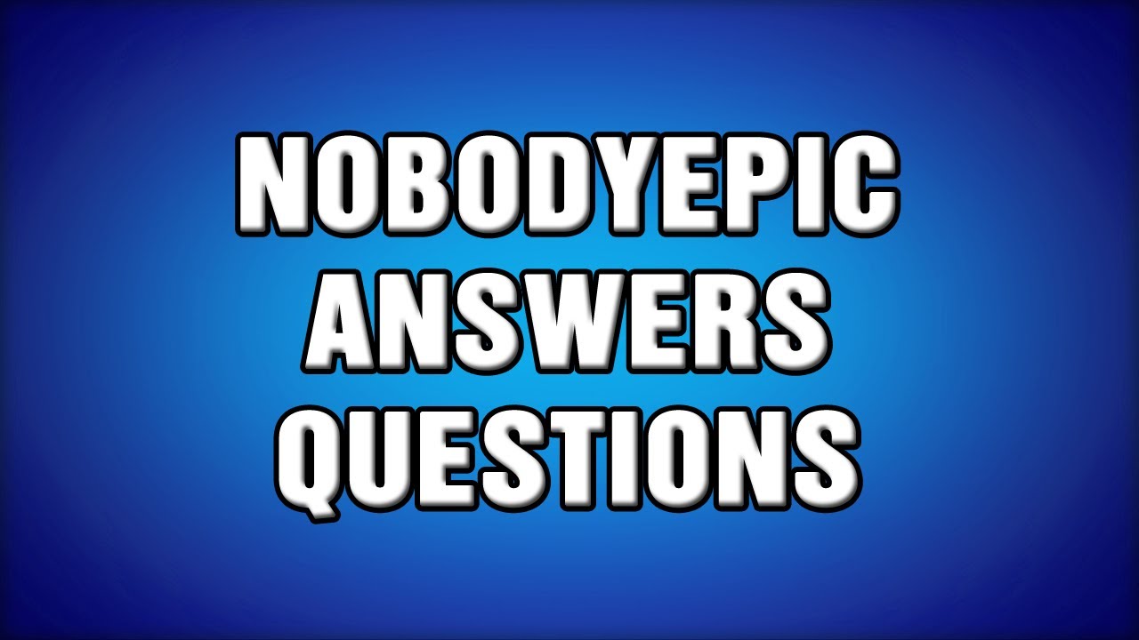 NobodyEpic Answers Questions Part 1