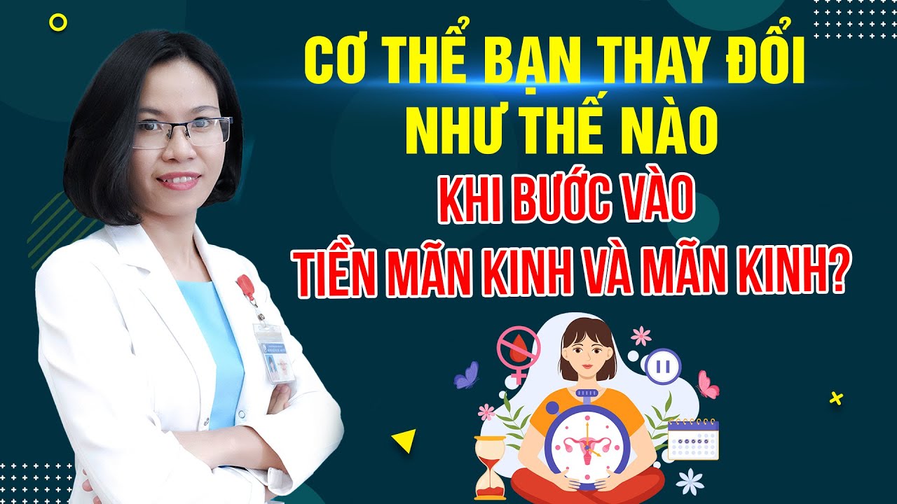 Cơ thể bạn thay đổi như thế nào khi bước vào tiền mãn kinh và mãn kinh? | BS.CK1 Nguyễn Lệ Quyên