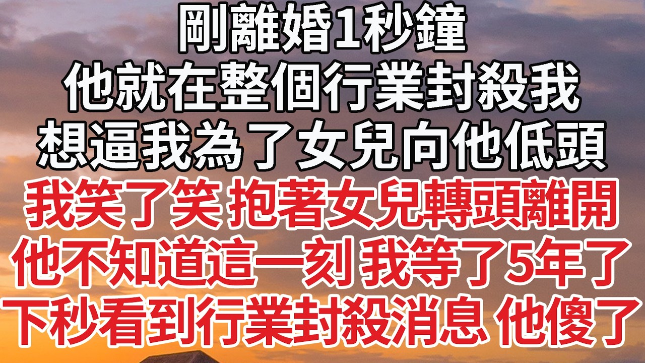 【完結】剛離婚1秒鐘，他就在整個行業封殺我，想逼我為了女兒向他低頭，我笑了笑 抱著女兒轉頭離開，他不知道這一刻 我等了5年了，下秒看到行業封殺消息 他傻了 #婚姻 #情感 #豪门