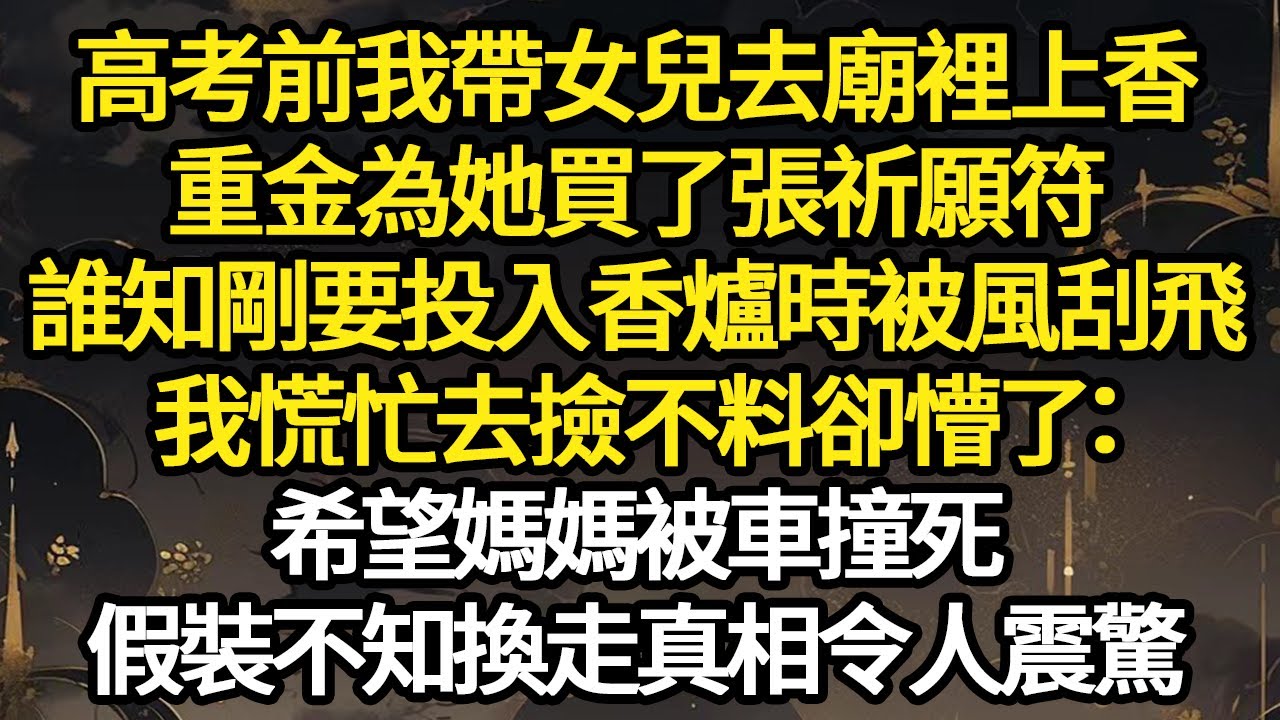 高考前我帶女兒去廟裡上香，重金為她買了張祈願符，誰知剛要投入香爐時被風刮飛，我慌忙去撿不料卻懵了：希望媽媽被車撞死，假裝不知換走真相令人震驚#故事#悬疑#人性#刑事#人生故事#生活哲學#為人哲學