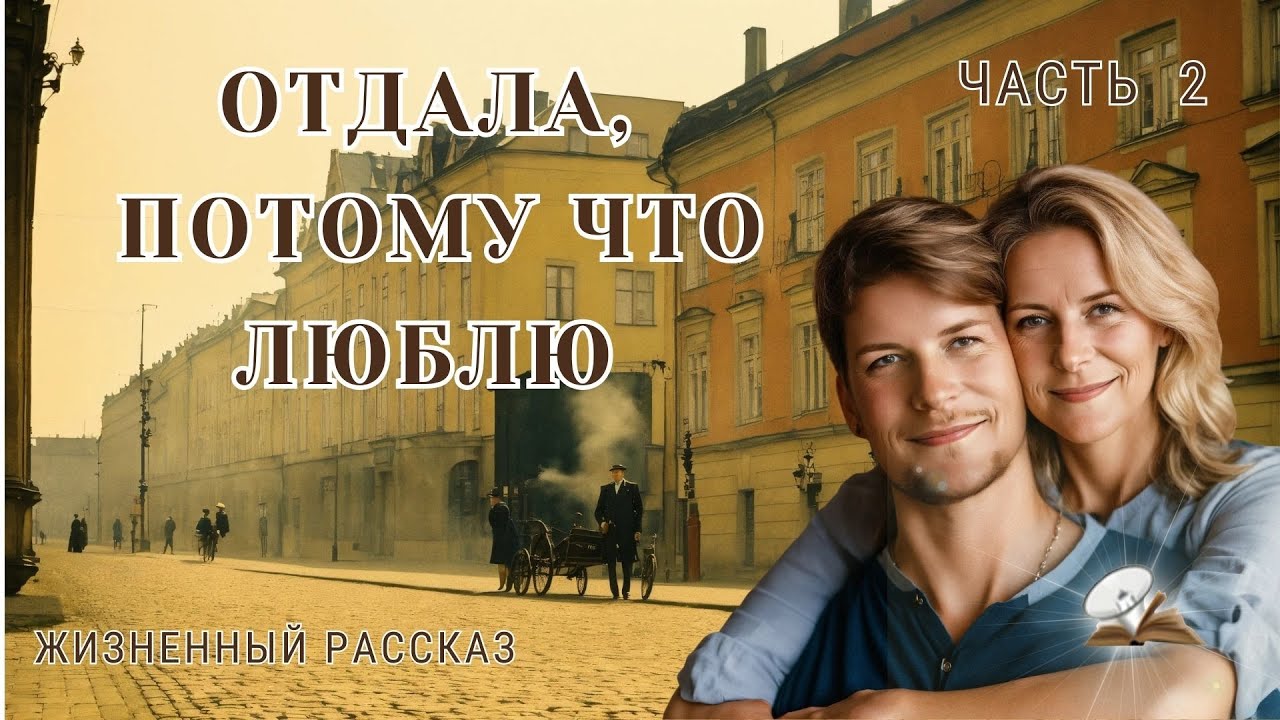 Часть 2. Отдала, потому что люблю. Рассказ из жизни. Впервые на You Tube