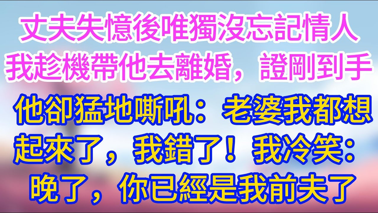 丈夫失憶後唯獨沒忘情人，我趁機帶他去離婚，離婚證剛到手，他卻猛地嘶吼：老婆，我都想起來了，對不起，我冷笑：晚了，你已經是我前夫哥了！