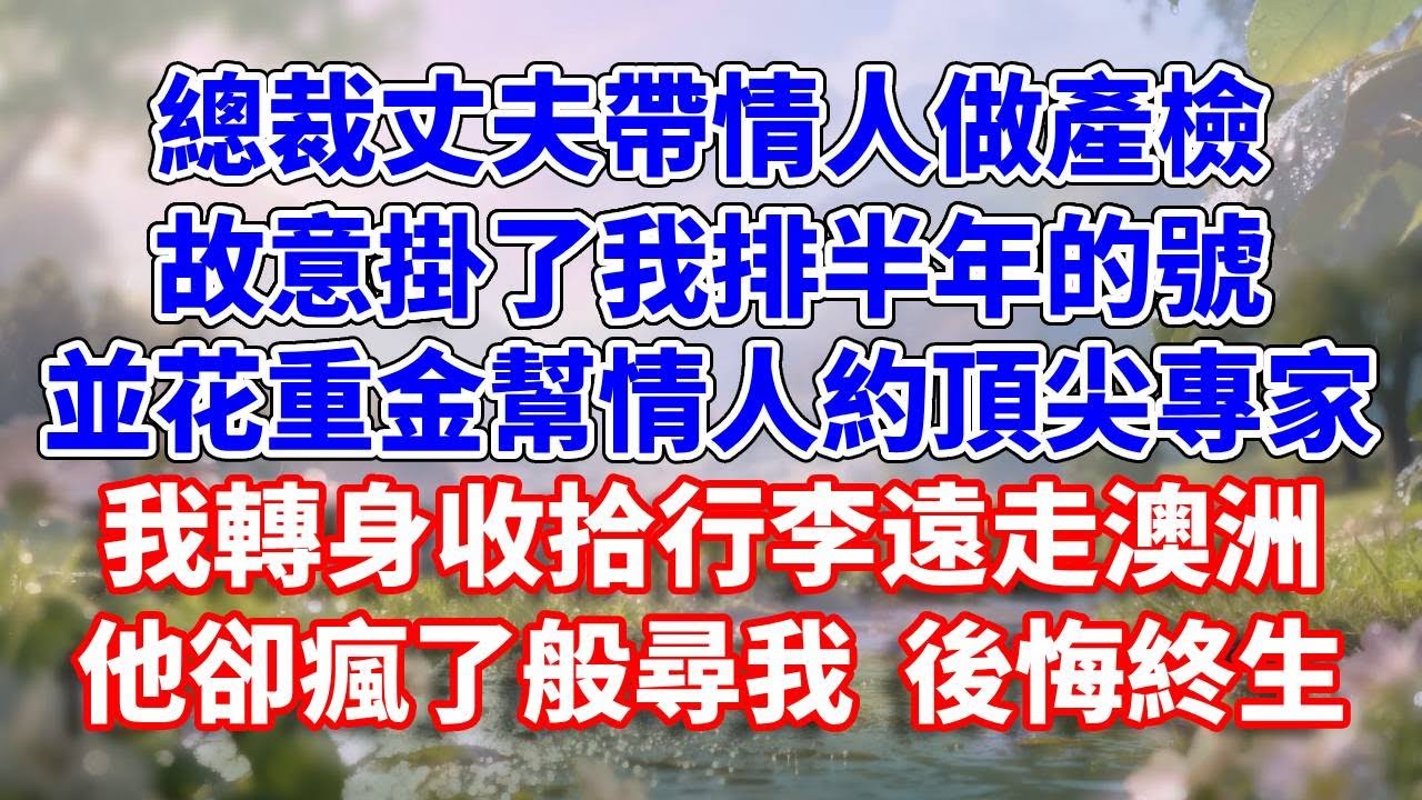 總裁丈夫帶情人做產檢，故意掛了我排半年的號，並花重金幫情人約頂尖專家。我轉身收拾行李遠走澳洲，他卻瘋了般尋我 後悔終生#完結 #情感故事 #一口氣看完 #為人處世