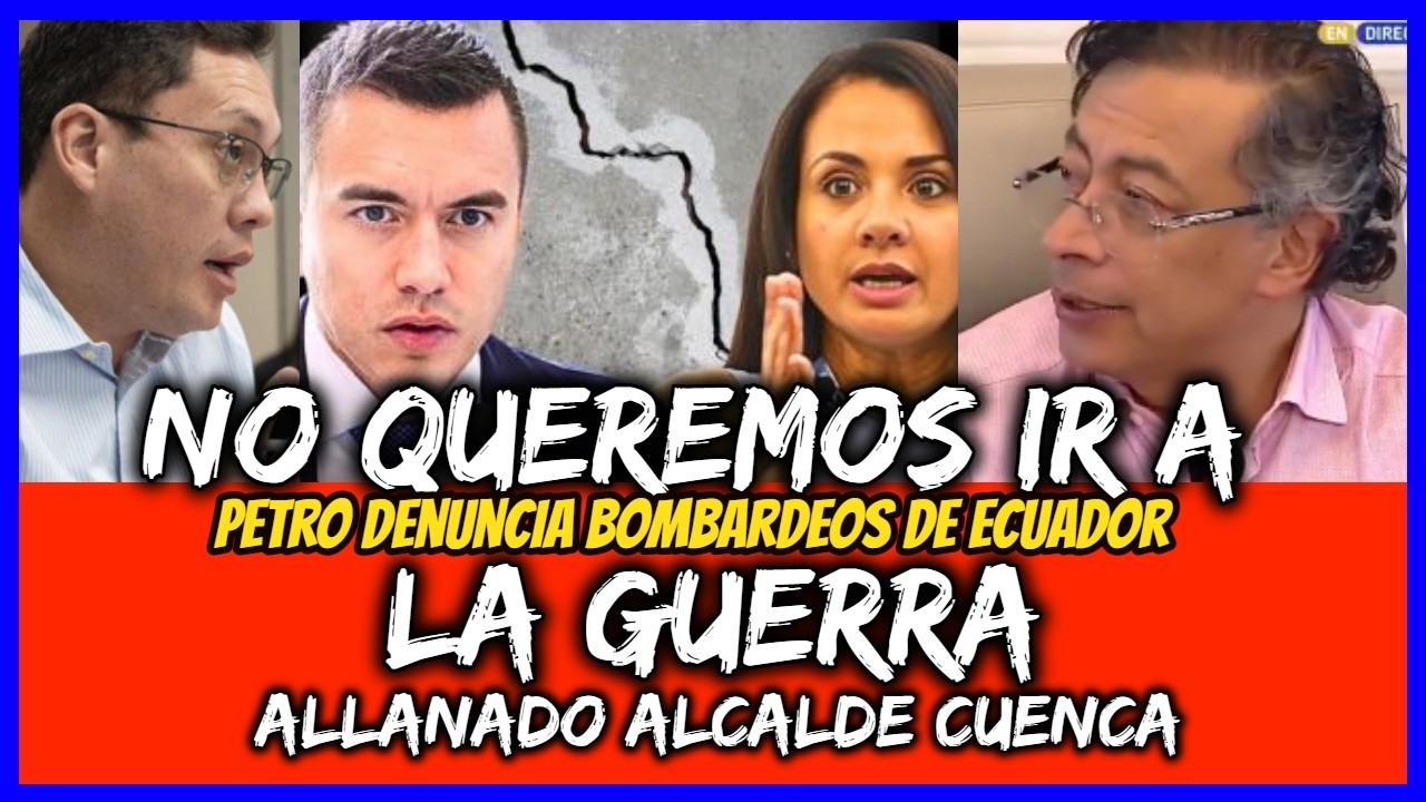 No queremos ir a la Guerra. Petro denuncia bombardeos de Ecuador. Allanado alcalde Cuenca.