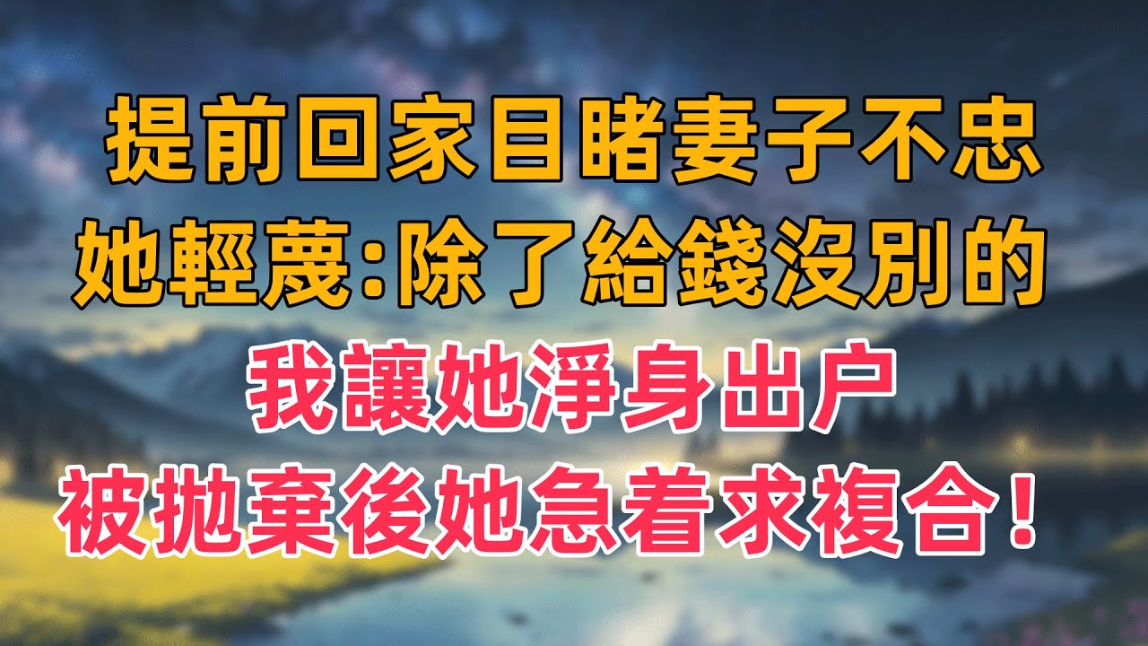 提前回家目睹妻子不忠，她輕蔑：除了給錢沒別的！我讓她淨身出户，被拋棄後她急着求複合！