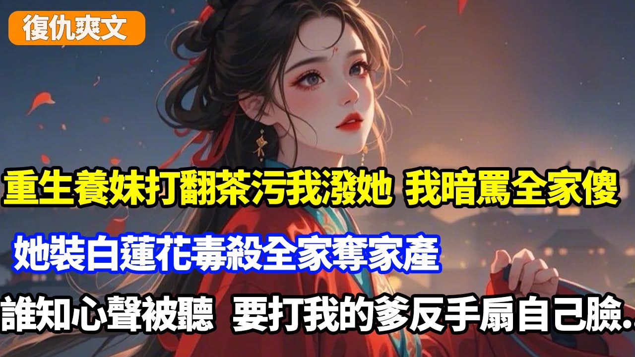 重生養妹打翻熱茶污衊我潑她，我暗罵全家傻，她裝白蓮花毒殺全家奪家產，誰知心聲能聽到，本想打我的爹反手扇了自己臉#小说