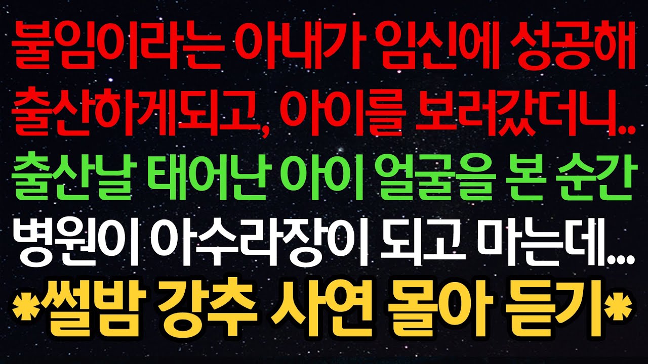 실화사연-불임이라는 아내가 임신에 성공해 출산하게되고, 아이를 보러갔더니..출산날 태어난 아이 얼굴을 본 순간 병원이 아수라장이 되고 마는데...*썰밤 강추 사연 몰아 듣기*