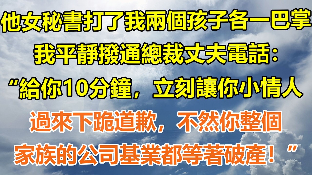 （完結爽文）他女秘書打了我兩個孩子各一巴掌，我平靜撥通總裁丈夫電話：“給你10分鐘，立刻讓你小情人過來下跪道歉，不然你整個家族的公司基業都等著破產！”#情感生活#老年人#幸福生活#出軌#家產#白月光