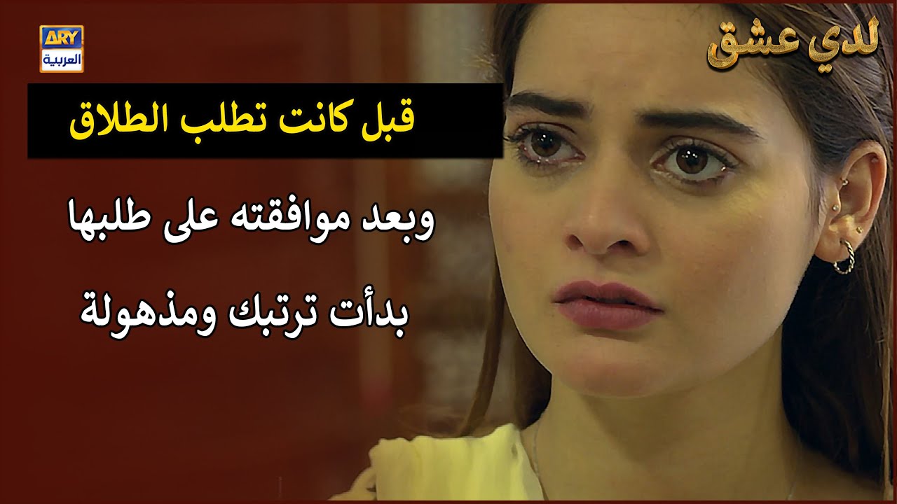 قبل كانت تطلب الطلاق وبعد موافقته على طلبها وبدأت ترتبك ومذهولة |  لدي عشق