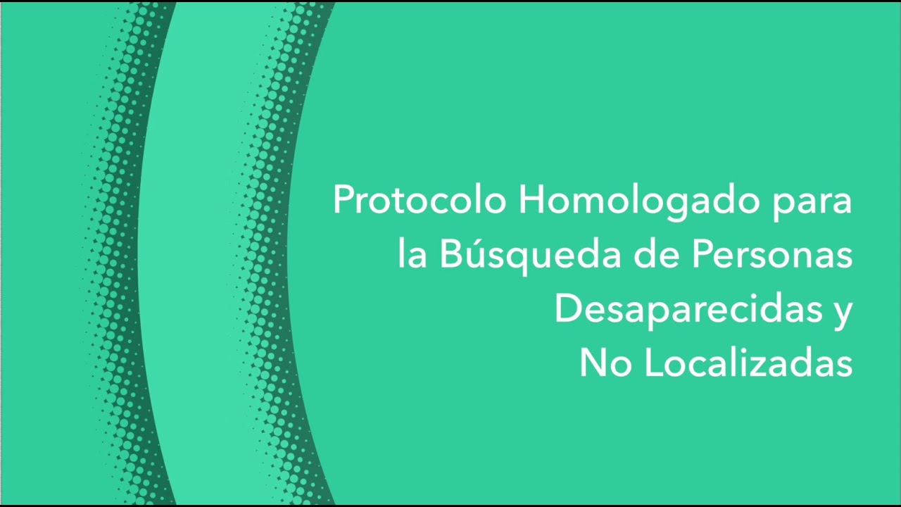 Protocolo Homologado para la Búsqueda de Personas Desaparecidas y No Localizadas.  Generalidades