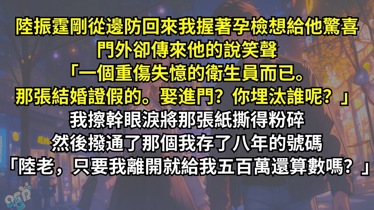 陸振霆剛從邊防回來，我握著孕檢想給他驚喜。門外卻傳來：「重傷失憶的衛生員而已。結婚證假的。娶進門？你埋汰誰呢？」我擦幹眼淚將那張紙撕得粉碎，撥通了那個號碼：「陸老，只要我離開就給我五百萬還算數嗎？」