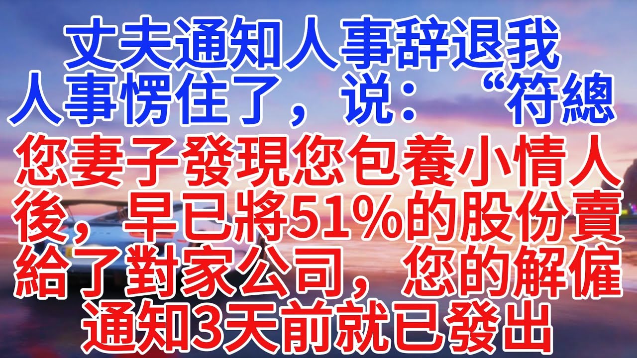 丈夫通知人事辞退我，人事愣住了，说：“符總，您妻子發現您包養小情人後，早已將51%的股份賣給了對家公司，您的解雇通知3天前就已發出”#情感故事 #故事頻道 #故事分享