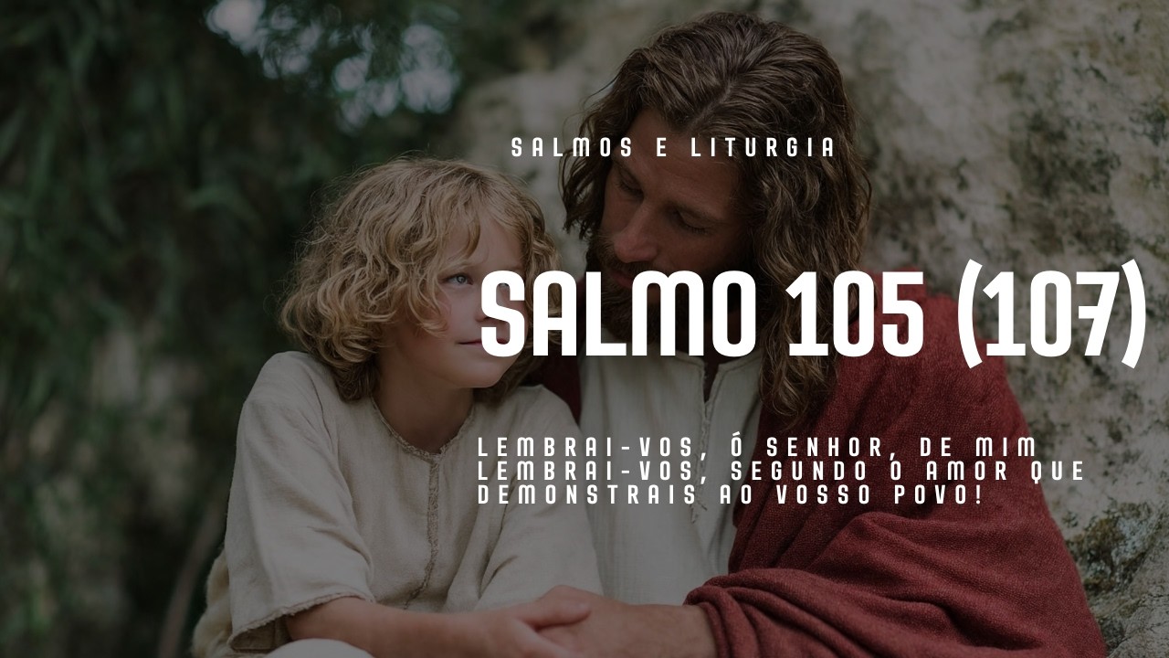 SALMO 105 - LEMBRAI-VOS Ó SENHOR, DE MIM LEMBRAI-VOS, SEGUNDO O AMOR QUE DEMONSTRAIS AO VOSSO POVO