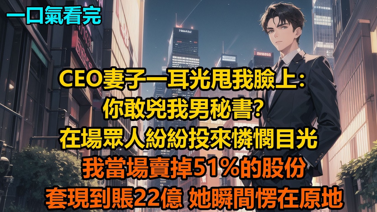 CEO妻子一耳光甩我臉上：“你敢兇我男秘書？”在場眾人紛紛投來憐憫目光，我當場賣掉51%的股份，套現到賬22億，她瞬間愣在原地