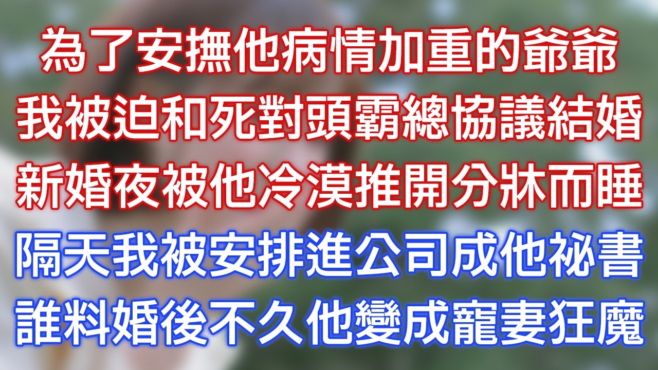 為了安撫他病情加重的爺爺，我被迫和死對頭霸總協議結婚，新婚夜被他冷漠推開分床而睡，隔天我被安排進公司成他秘書，誰料婚後不久他變成寵妻狂魔！