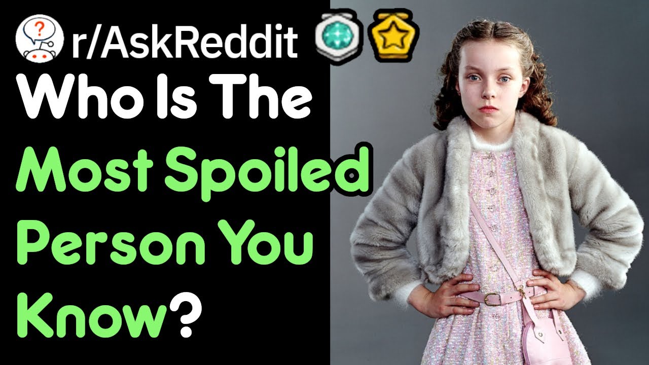 Who Is The Most Spoiled Person You Know? (r/AskReddit)
