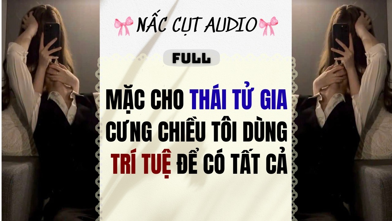 Full audio | MẶC CHO THÁI TỬ GIA CƯNG CHIỀU TÔI DÙNG TRÍ TUỆ ĐỂ CÓ TẤT CẢ | Nấc Cụt Audio #audio
