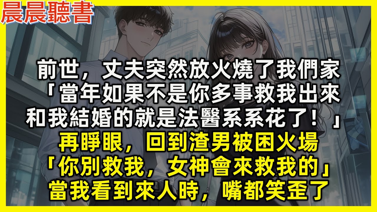 【重生爽文】前世，丈夫突然燒了我們家「當年如果不是你多事救我出來，和我結婚的就是法醫系系花了！」再睜眼，回到渣男被困火場「你別救我，女神會來救我的」當我看到來人時，嘴都笑歪了