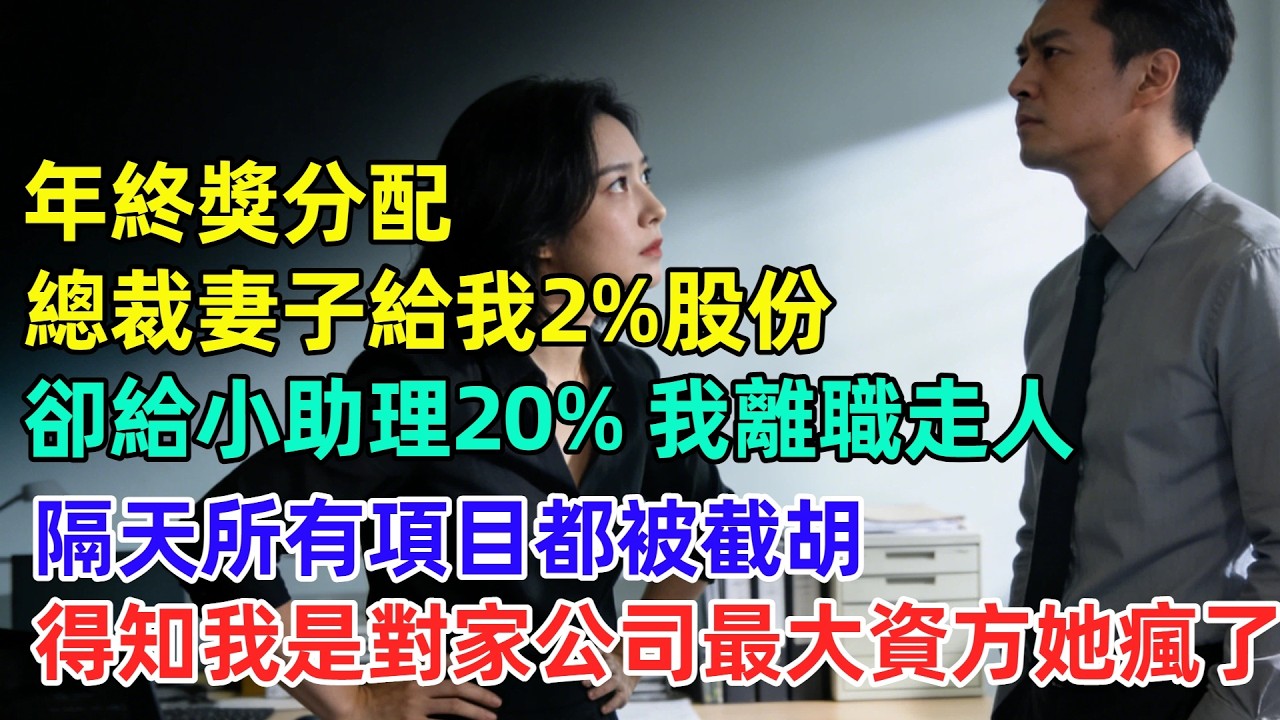 年終獎分配，總裁妻子給我2%股份，卻給小助理20%，我離職走人，隔天公司所有快要簽約的項目都被截胡，資金鏈出現問題發不出工資，得知我是對家公司最大資方她瘋了。【逆襲人生】#奇聞#故事#完結文
