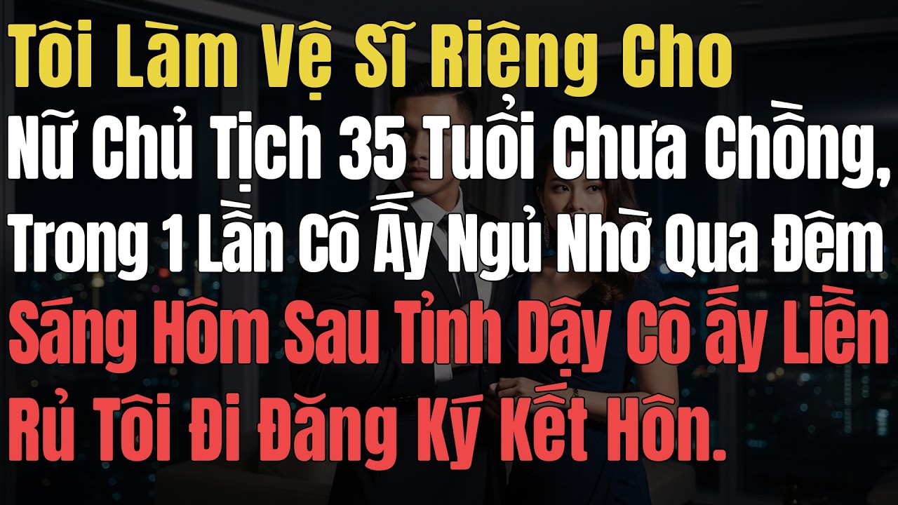 Tôi Làm Vệ Sĩ Riêng Cho Nữ Chủ Tịch 35 Tuổi Chưa Chồng, Sau Đêm Ngủ Ở Nhà Tôi Cô Ấy Liền Rủ Tôi Đi