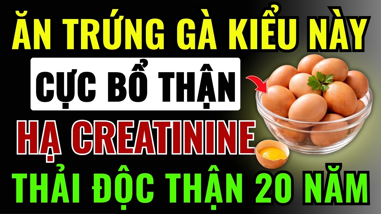 6 Kiểu ĂN TRỨNG GÀ Cực BỔ THẬN - Giảm Creatinine, Thải Sạch ĐỘC TỐ THẬN 20 NĂM
