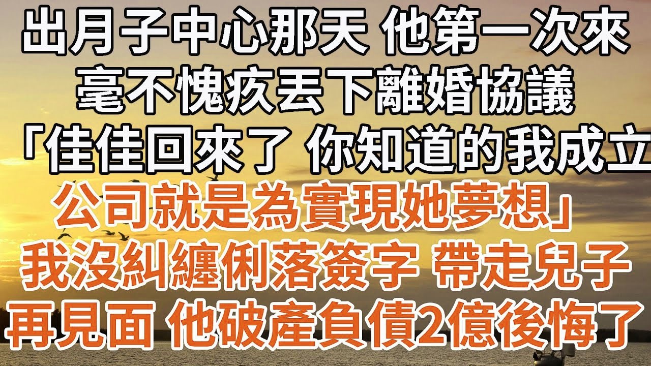 【完結】出月子中心那天 他第一次來，毫不愧疚丟下離婚協議，「佳佳回來了 你知道的我成立，公司就是為實現她夢想」我沒糾纏俐落簽字 帶走兒子，再見面 他破產負債2億後悔了