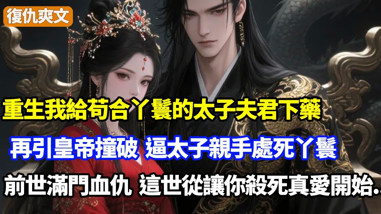 重生我給苟合丫鬟的太子夫君下藥，再引皇帝撞破，逼太子親手處死丫鬟，前世滿門血仇，這世從讓你殺死真愛開始