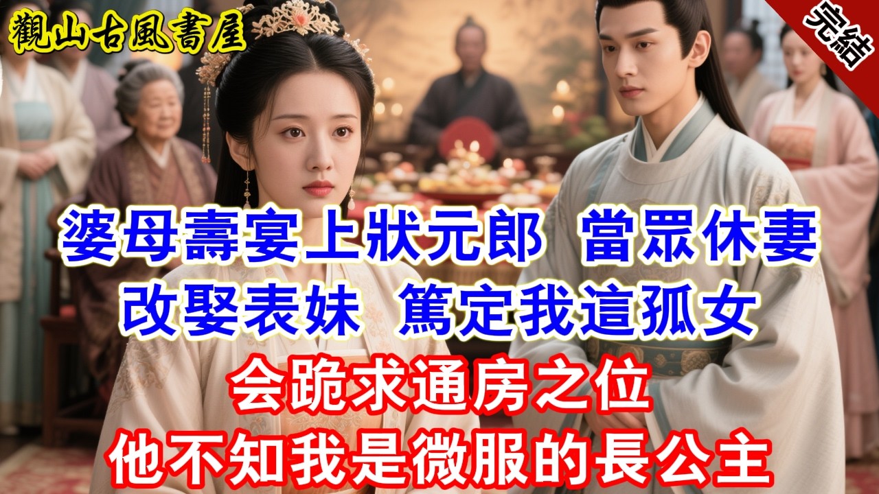 【完結爽文】婆母壽宴上，狀元郎當眾休妻改娶表妹，篤定我這孤女会跪求通房之位。他不知我是微服的長公主。#古言#完結#綠茶#小説#一口氣看完#有聲小說#原创