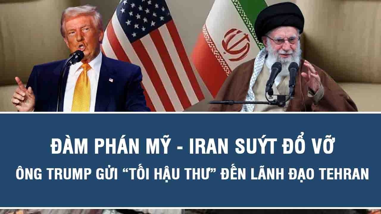Đàm phán Mỹ - Iran suýt đổ vỡ: Ông Trump gửi “tối hậu thư” đến lãnh đạo Tehran