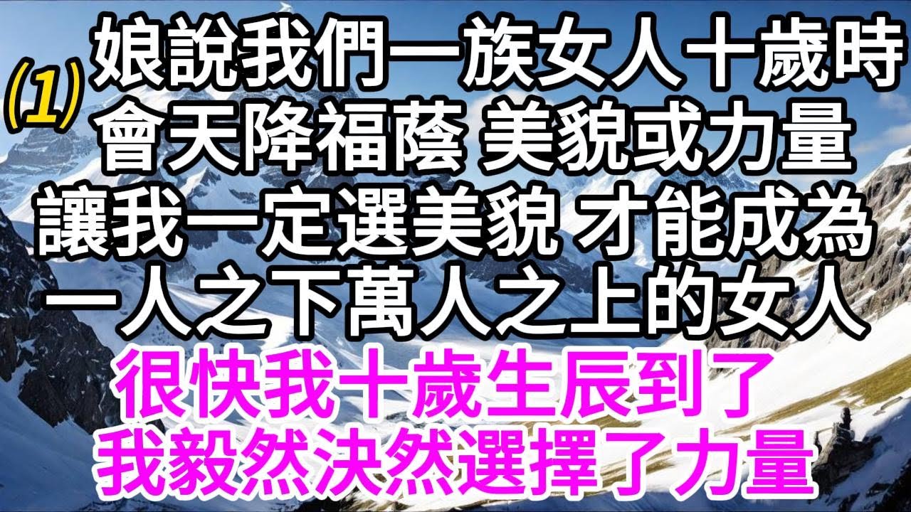 （1）娘說，我們一族女人十歲時，會天降福蔭，美貌或力量，讓我一定選美貌，才能成為一人之下萬人之上的女人，很快我十歲生辰到了，我毅然決然選擇了力量 【美好人生】