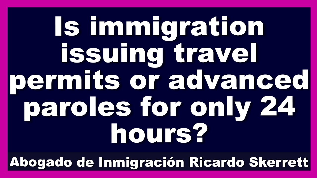 IS IMMIGRATION ISSUING TRAVEL PERMITS OR ADVANCED PAROLES FOR ONLY 24 HOURS?