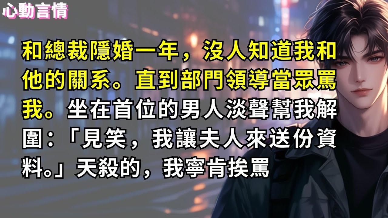 和總裁隱婚一年，沒人知道我和他的關系。直到部門領導當眾罵我。坐在首位的男人淡聲幫我解圍：「見笑，我讓夫人來送份資料。」天殺的，我寧肯挨罵