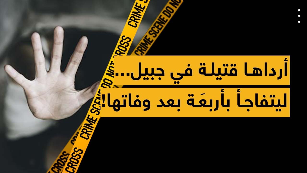 أرداها قتيلة في جبيل.. ليتفاجأ بأربعَة بعد وفاتها