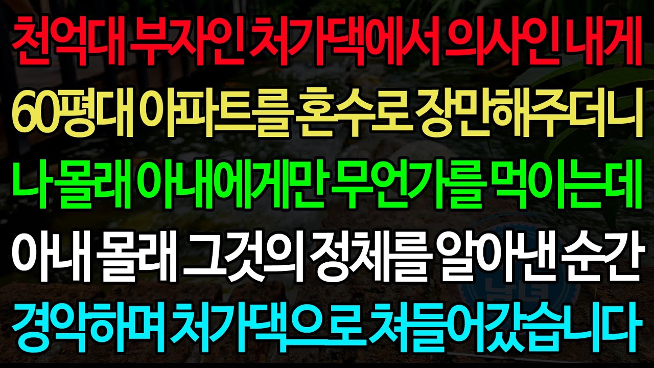 천억대 부자인 처가에서 의사인 내게 60평대 아파트를 혼수로 장만해주더니 나 몰래 아내에게 무언가를 먹이는데 아내 몰래 그것의 정체를 알아낸 순간 경악하며 처가댁으로 쳐들어갔습니다