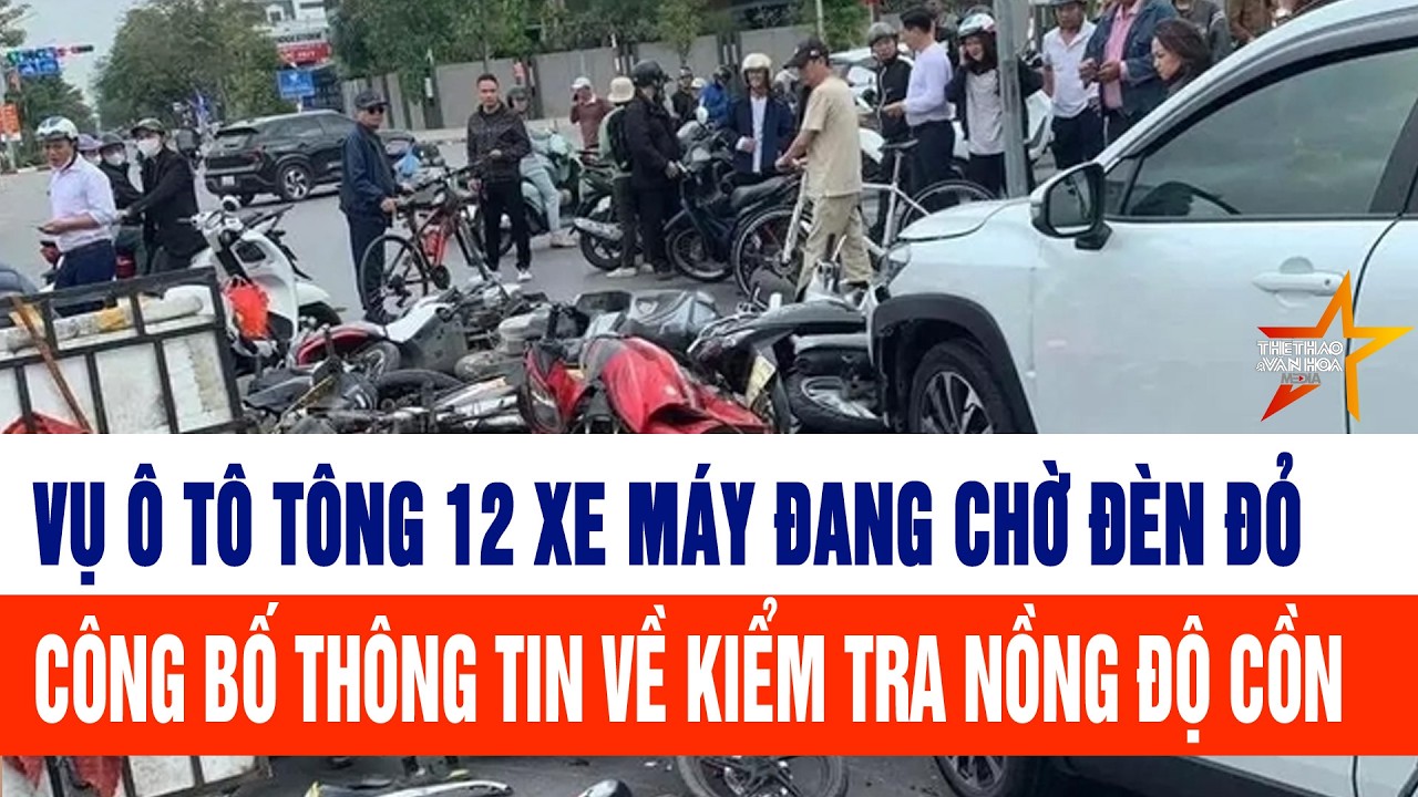 Vụ ô tô tông 12 xe máy đang chờ đèn đỏ, công bố thông tin về kiểm tra nồng độ cồn