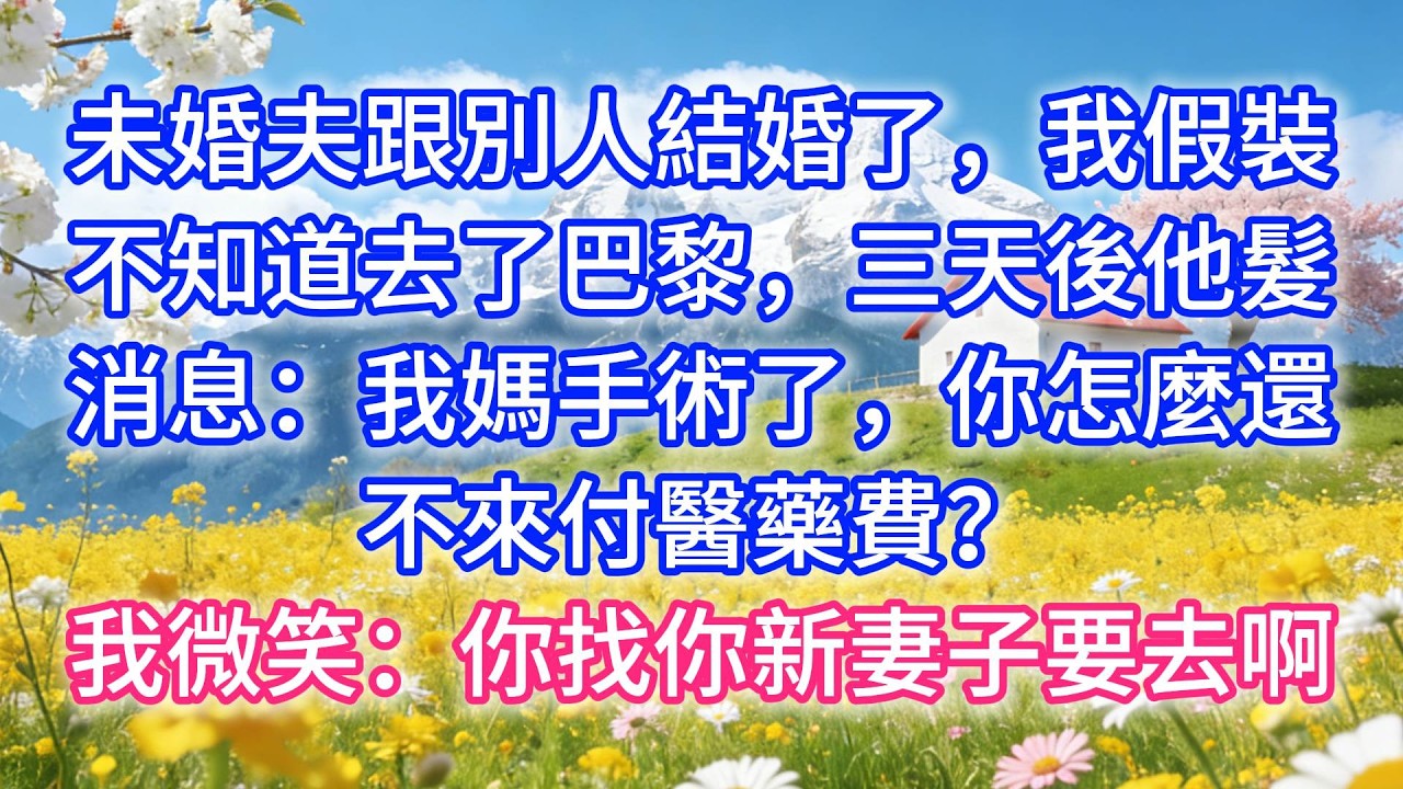 未婚夫跟別人結婚了，我假裝不知道去了巴黎，三天後他髮消息：我媽手術了，你怎麼還不來付醫藥費？我微笑：你找你新妻子要去啊
