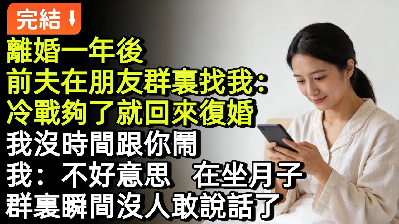 離婚一年後，前夫在朋友羣裏找我：冷戰夠了就回來復婚，我沒時間跟你鬧，我：不好意思，在坐月子。羣裏瞬間沒人敢説話了#小説#故事#言情#完結