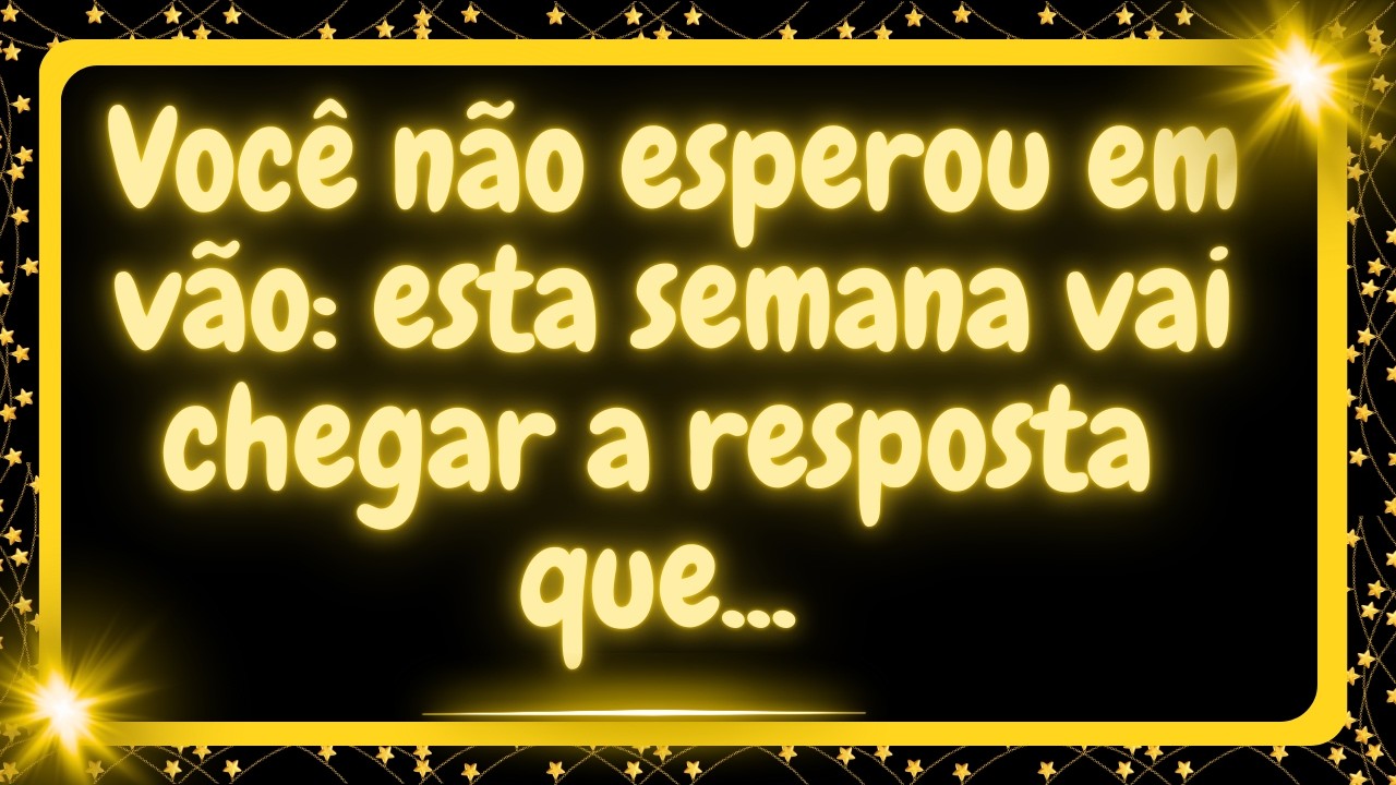 Você não esperou em vão: esta semana vai chegar a resposta que...