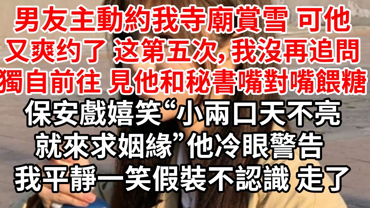 男友主動約我寺廟賞雪 可他又爽约了，这是第五次，我沒再追問。獨自前往 只見他和秘書嘴對嘴餵糖 保安戲嬉笑“小兩口天不亮就來求姻緣”他冷眼警告 我平靜一笑假裝不認識 走了