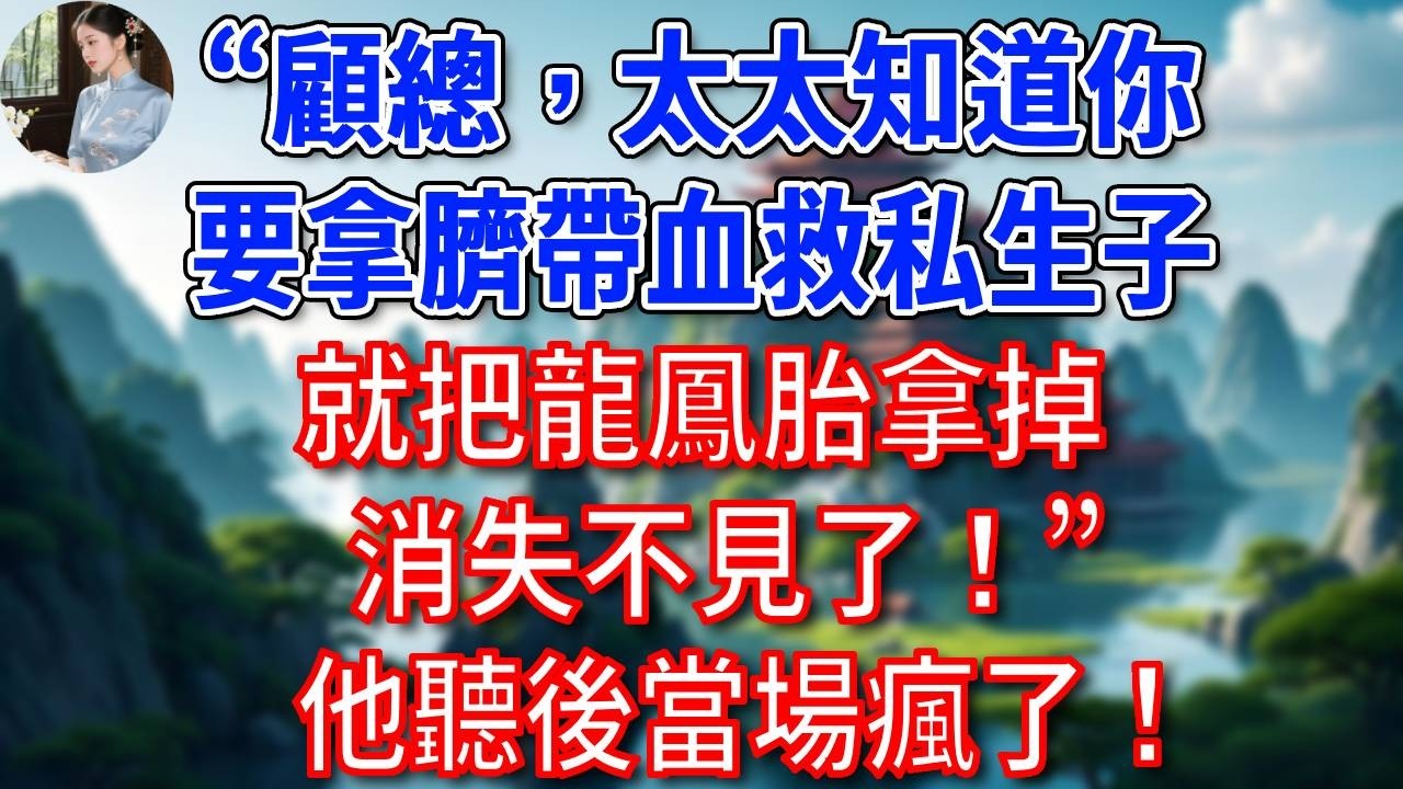 “顧總，太太知道你要拿臍帶血救私生子，就把龍鳳胎拿掉，消失不見了！”總裁如遭雷擊！#為人處世#生活經驗#情感故事#故事#小說#戀愛#情感#婚姻