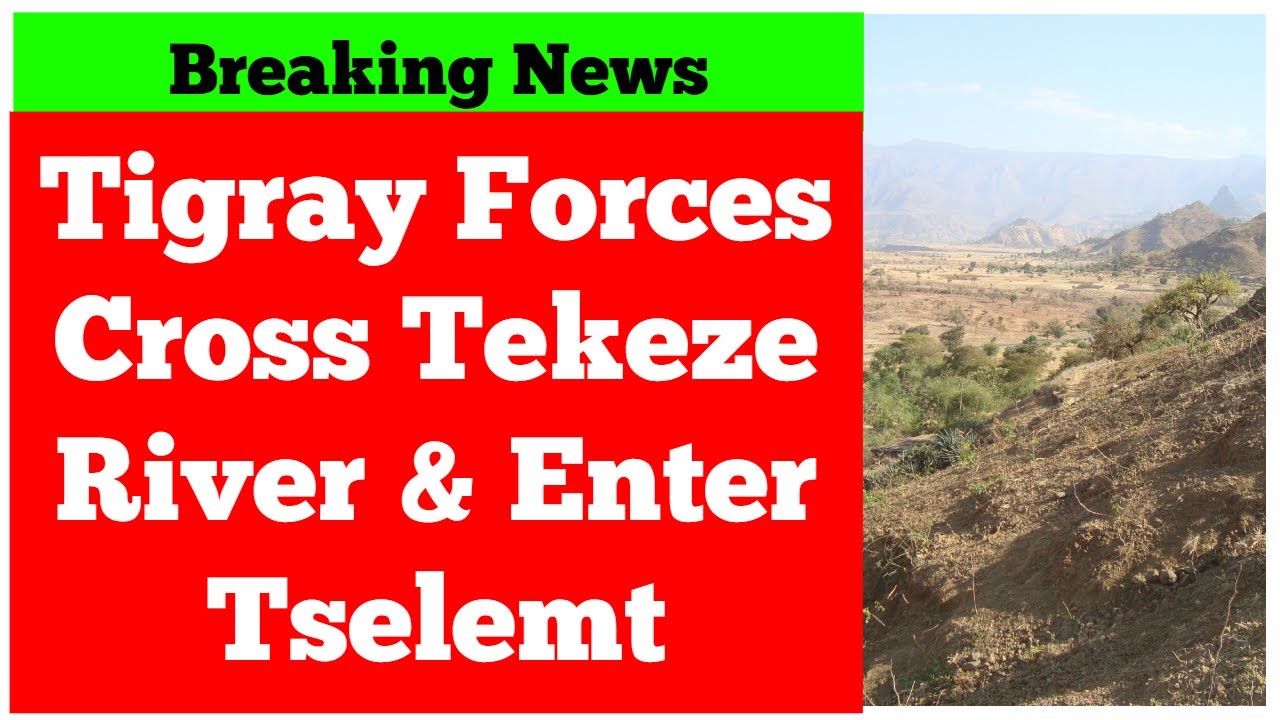 Breaking News Ethiopia: Tigray Forces Cross Tekeze River & Enter Tselemt