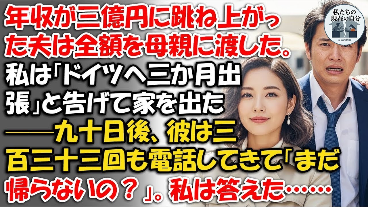 年収が三億円に跳ね上がった夫は全額を母親に渡した。私は「ドイツへ三か月出張」と告げて家を出た——九十日後、彼は三百三十三回も電話してきて「まだ帰らないの？」。私は答えた……【嫁姑の真実】【静かな逆転】