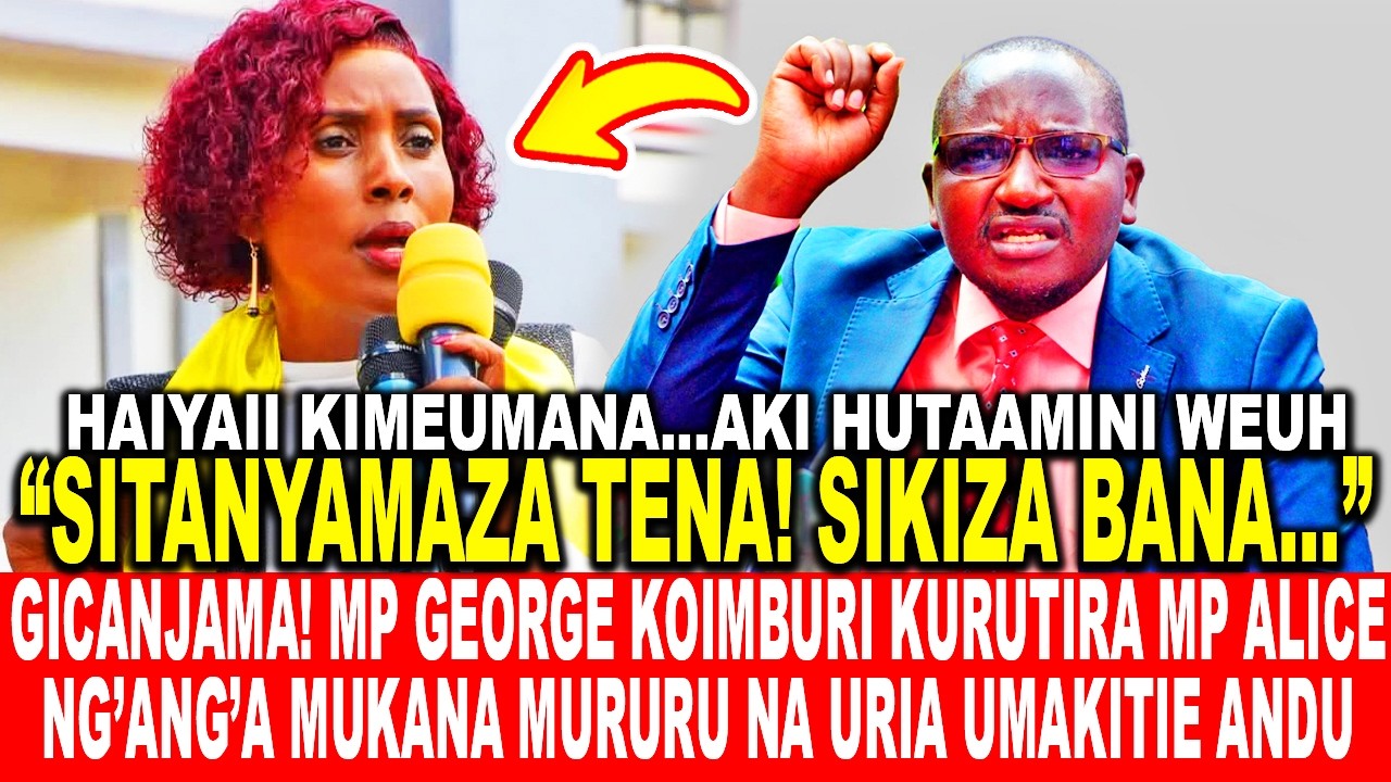 GICANJAMA! MP GEORGE KOIMBURI KURUTIRA MP ALICE NG’ANG’A MUKANA MURURU NA URIA UMAKITIE ANDU