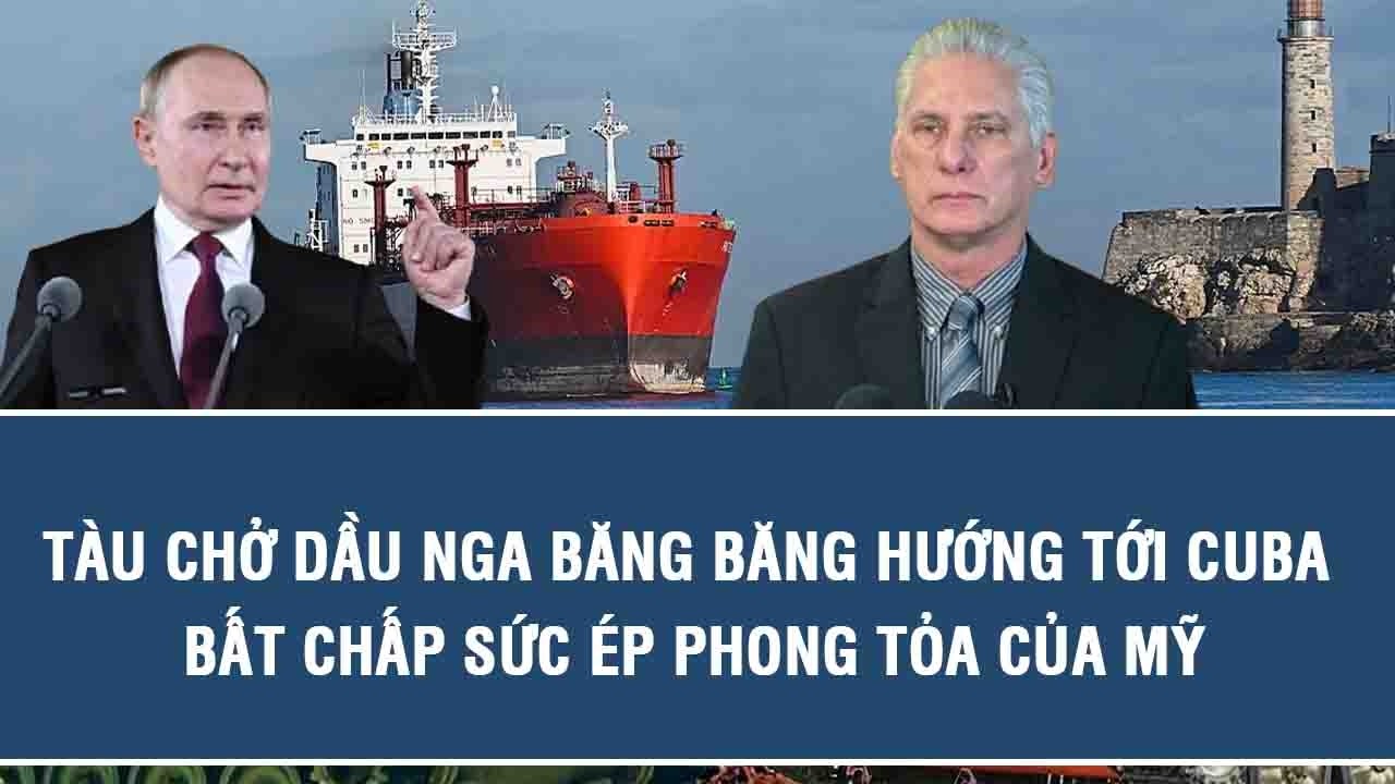 Tàu chở dầu Nga băng băng hướng tới Cuba bất chấp sức ép phong tỏa của Mỹ