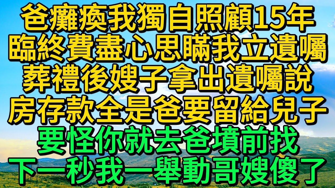 爸癱瘓我獨自照顧15年，臨終費盡心思瞞我立遺囑，葬禮後嫂子拿出遺囑說，房存款全是爸要留給兒子，要怪你就去爸墳前找，下一秒我當場一舉動哥嫂傻了 | 柳梦微语