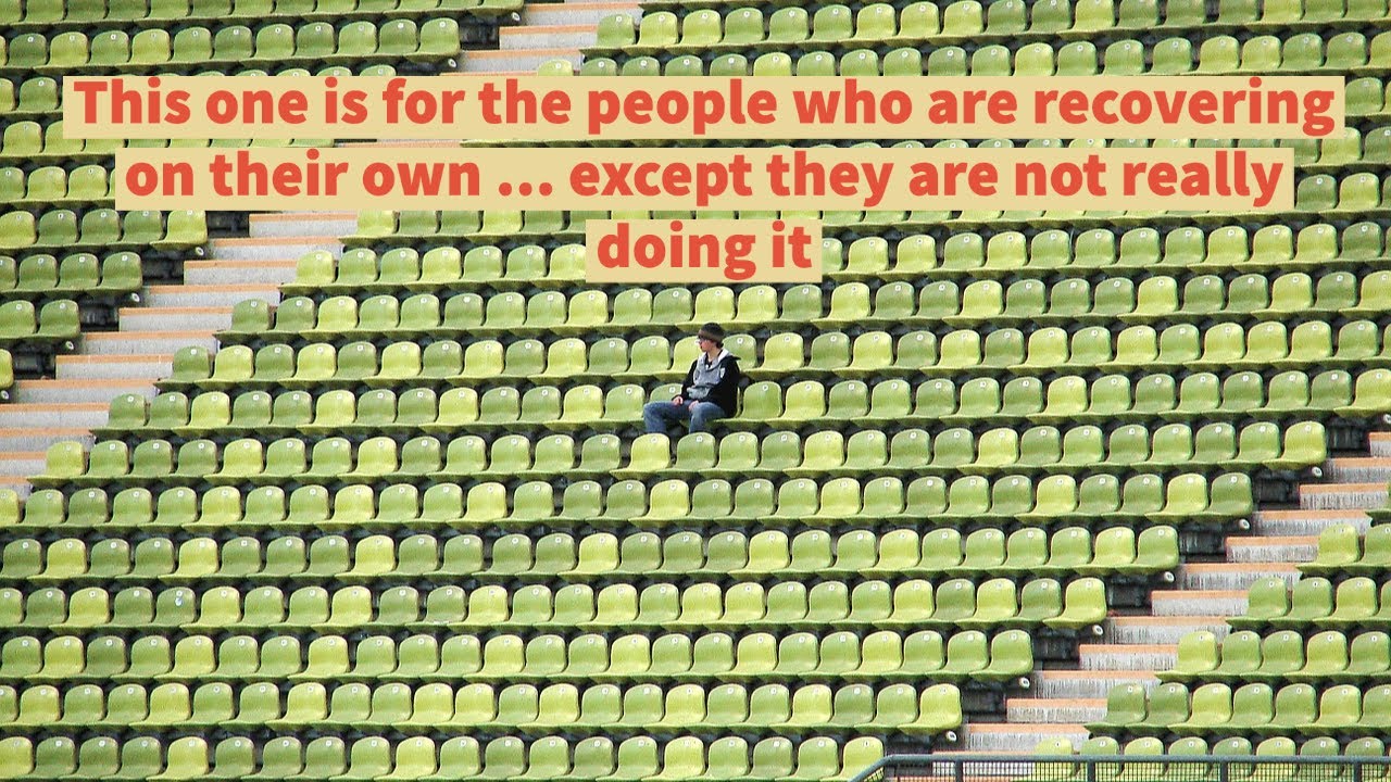 This one is for the people who are recovering on their own ... except they are not really doing it